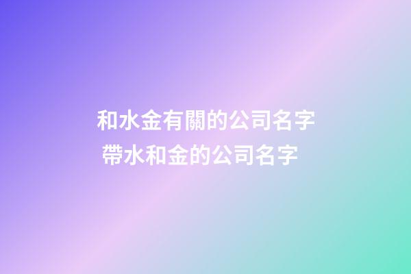 和水金有關的公司名字 帶水和金的公司名字-第1張-公司起名-玄機派